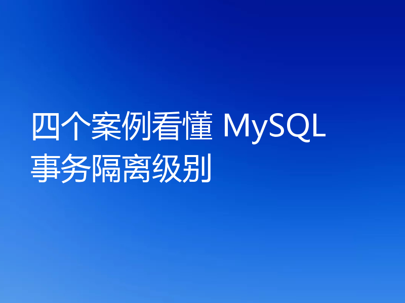 四个案例看懂 MySQL 事务隔离级别
