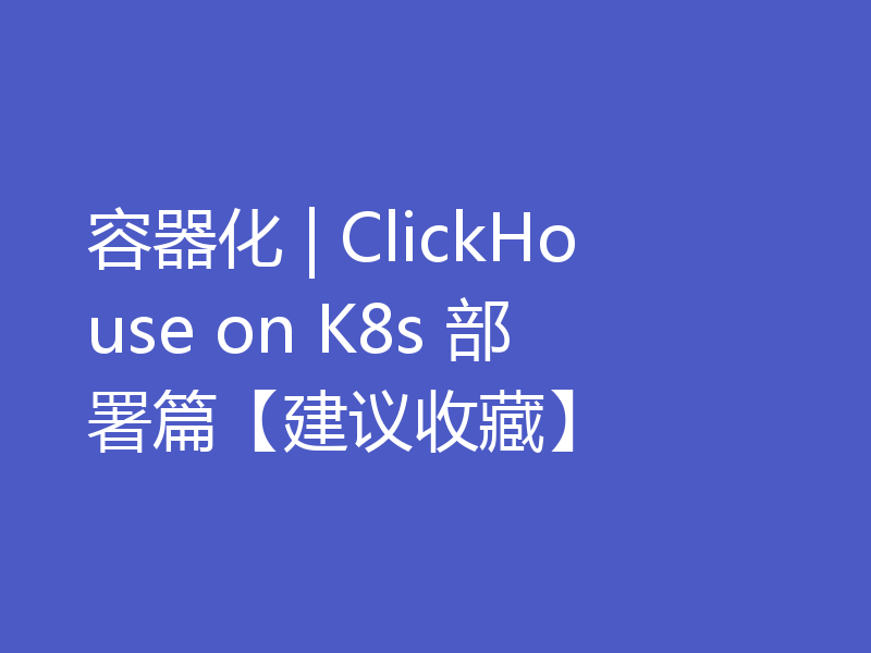 容器化 | ClickHouse on K8s 部署篇【建议收藏】
