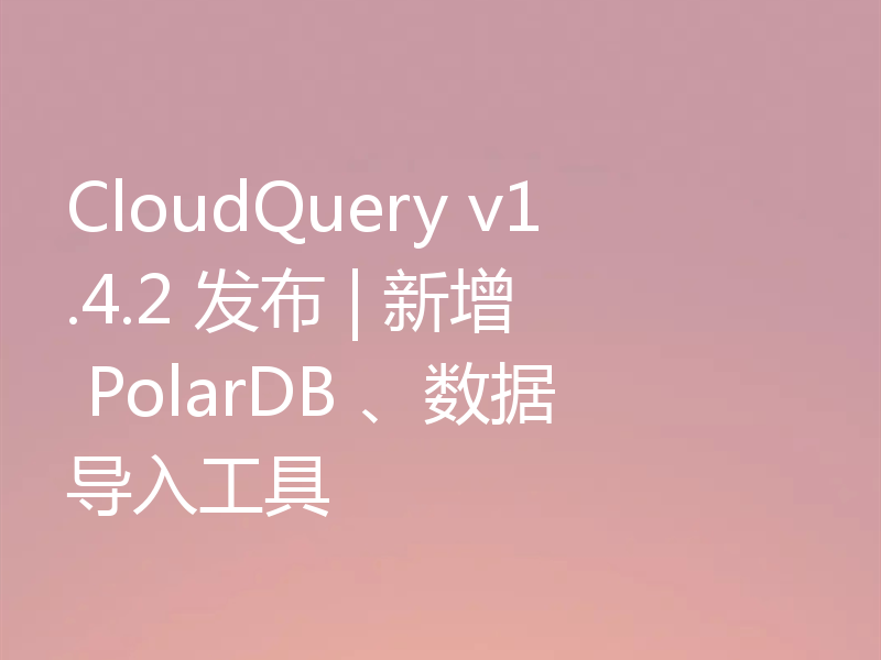CloudQuery v1.4.2 发布 | 新增 PolarDB 、数据导入工具