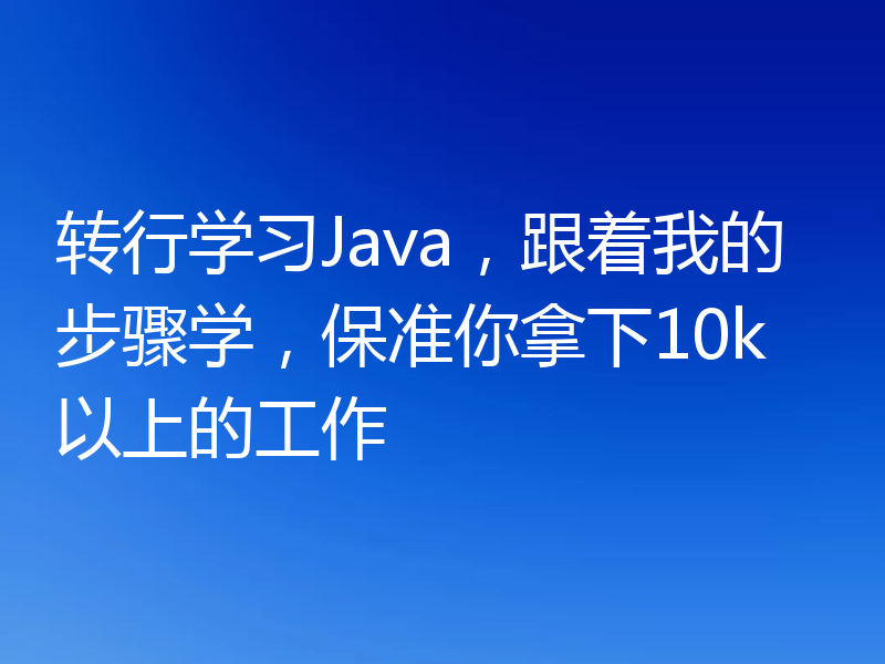 转行学习Java，跟着我的步骤学，保准你拿下10k以上的工作