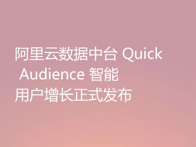 阿里云数据中台 Quick Audience 智能用户增长正式发布
