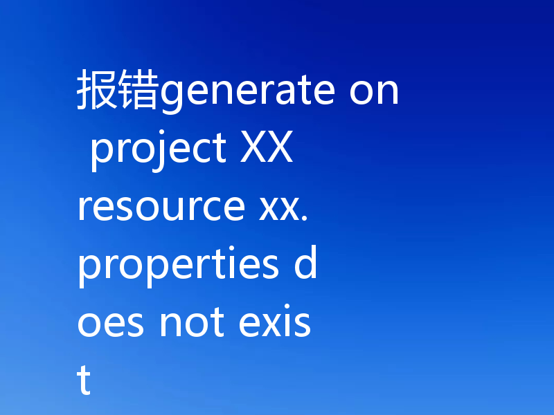 报错generate on project XX resource xx.properties does not exist