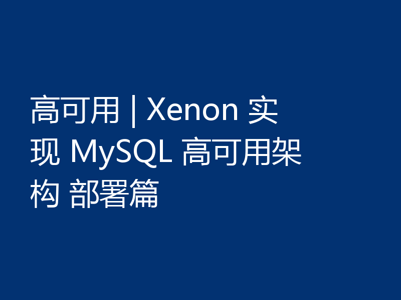 高可用 | Xenon 实现 MySQL 高可用架构 部署篇