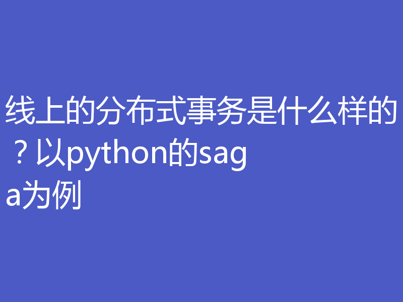 线上的分布式事务是什么样的？以python的saga为例
