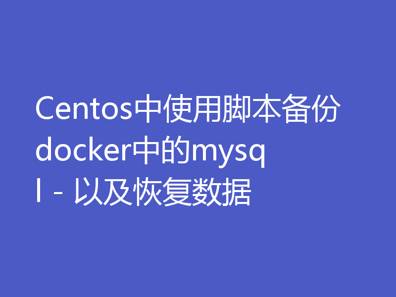 Centos中使用脚本备份docker中的mysql - 以及恢复数据
