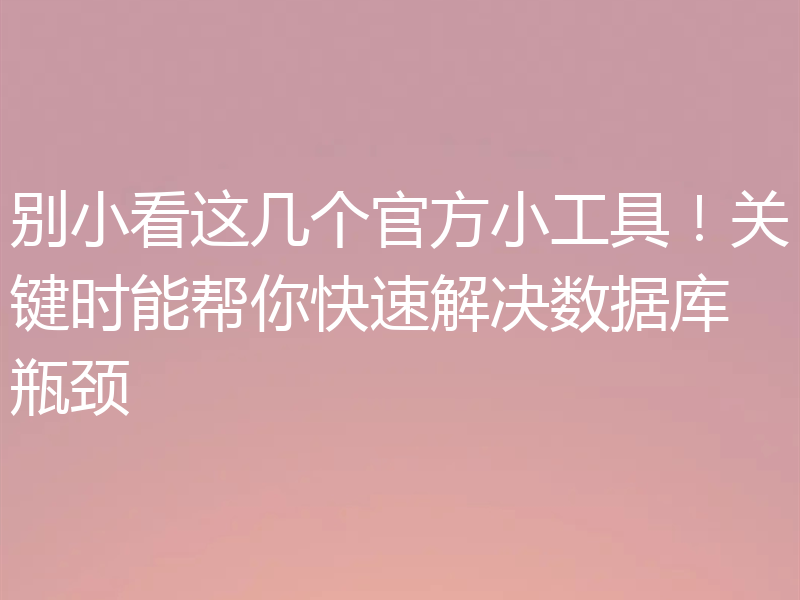 别小看这几个官方小工具！关键时能帮你快速解决数据库瓶颈