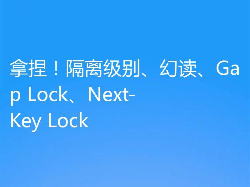 拿捏！隔离级别、幻读、Gap Lock、Next-Key Lock