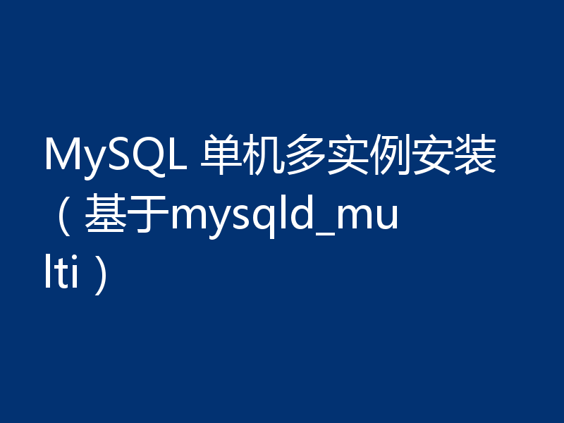 MySQL 单机多实例安装（基于mysqld_multi）