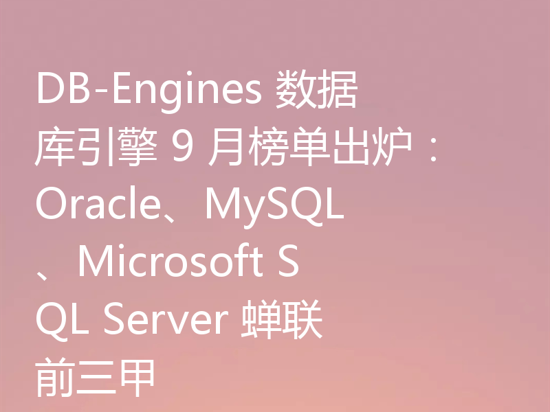 DB-Engines 数据库引擎 9 月榜单出炉：Oracle、MySQL、Microsoft SQL Server 蝉联前三甲