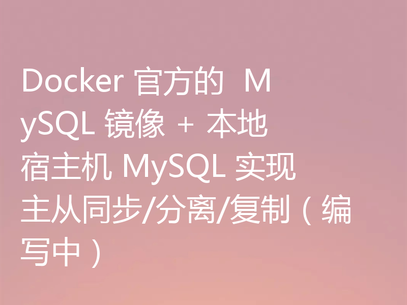 Docker 官方的  MySQL 镜像 + 本地宿主机 MySQL 实现主从同步/分离/复制（编写中）
