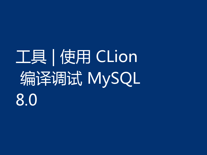 工具 | 使用 CLion 编译调试 MySQL 8.0