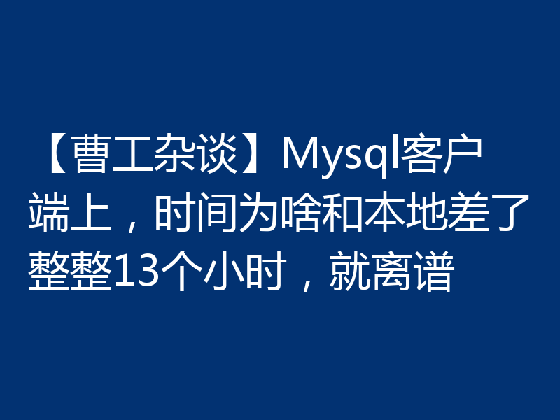 【曹工杂谈】Mysql客户端上，时间为啥和本地差了整整13个小时，就离谱
