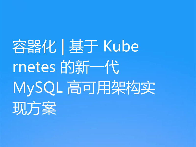 容器化 | 基于 Kubernetes 的新一代 MySQL 高可用架构实现方案