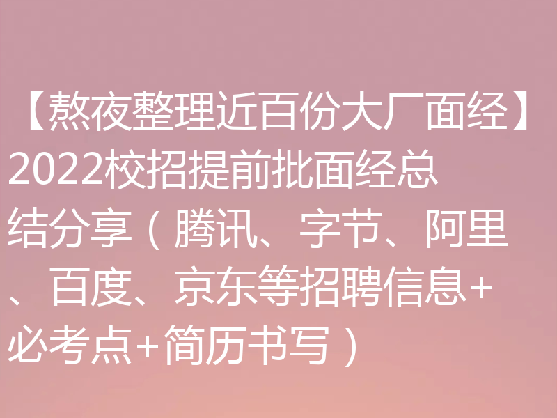 【熬夜整理近百份大厂面经】2022校招提前批面经总结分享（腾讯、字节、阿里、百度、京东等招聘信息+必考点+简历书写）