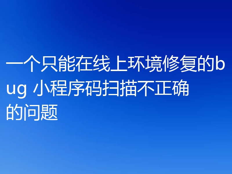一个只能在线上环境修复的bug 小程序码扫描不正确的问题