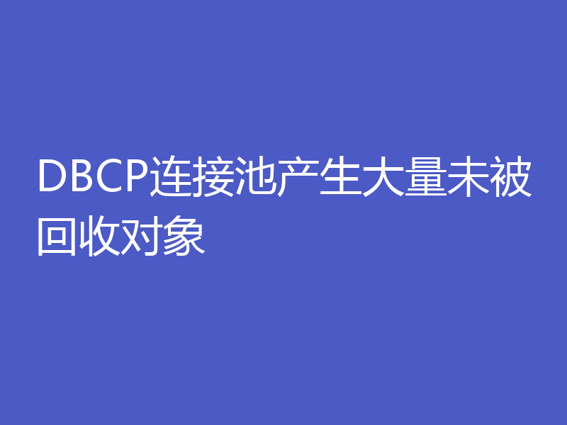 DBCP连接池产生大量未被回收对象