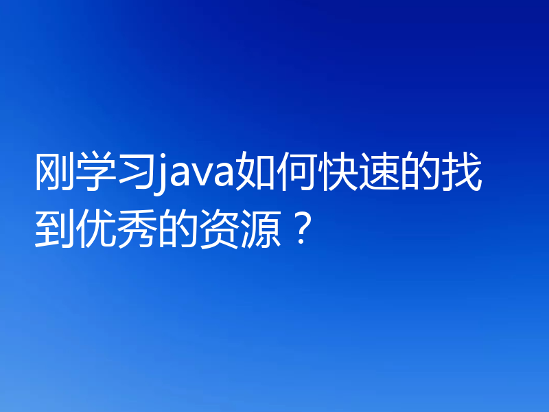 刚学习java如何快速的找到优秀的资源？