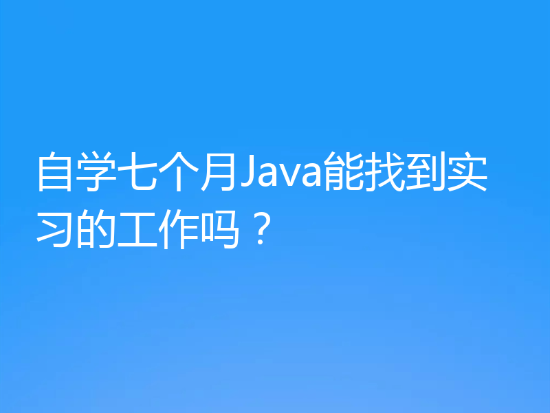 自学七个月Java能找到实习的工作吗？