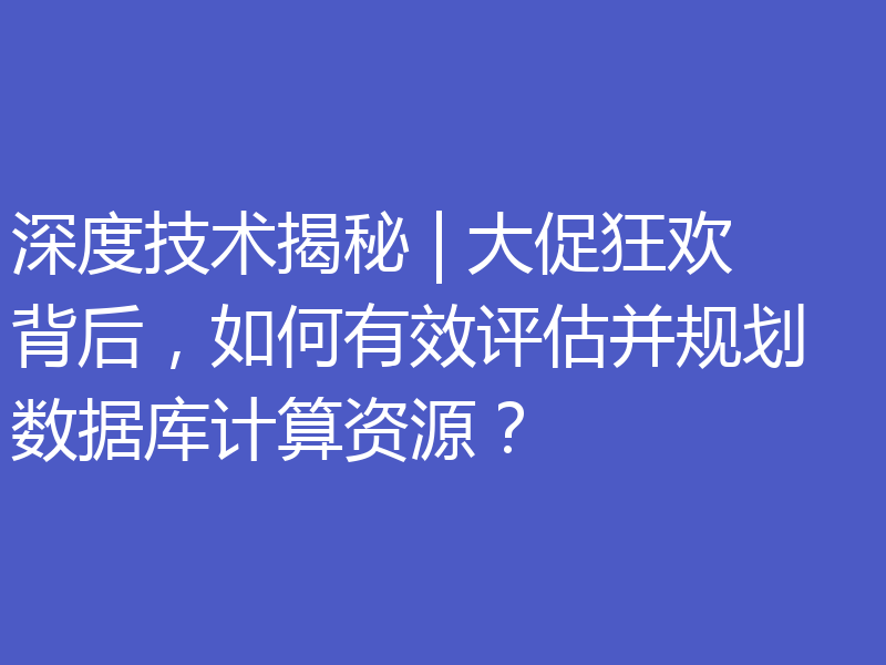 深度技术揭秘 | 大促狂欢背后，如何有效评估并规划数据库计算资源？