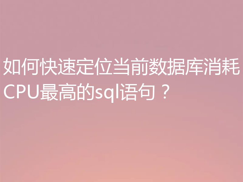 如何快速定位当前数据库消耗CPU最高的sql语句？