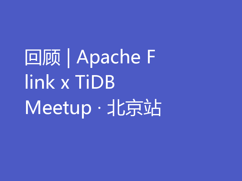 回顾 | Apache Flink x TiDB Meetup · 北京站