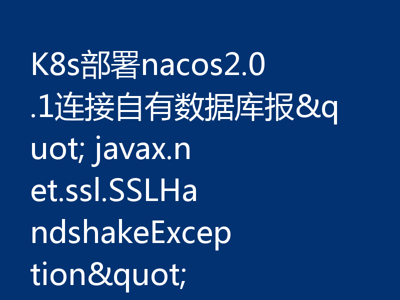 K8s部署nacos2.0.1连接自有数据库报" javax.net.ssl.SSLHandshakeException"