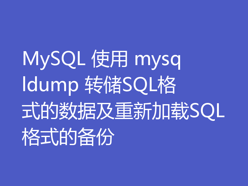 MySQL 使用 mysqldump 转储SQL格式的数据及重新加载SQL格式的备份