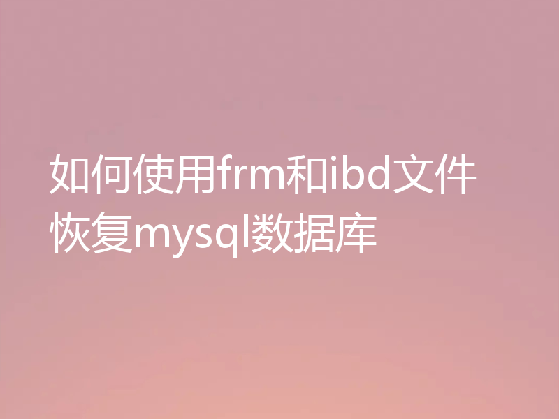 如何使用frm和ibd文件恢复mysql数据库
