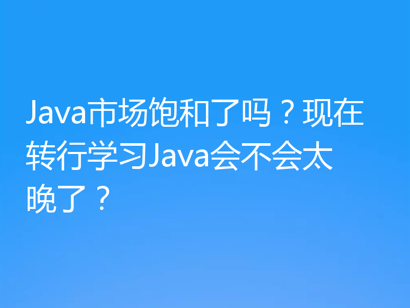 Java市场饱和了吗？现在转行学习Java会不会太晚了？