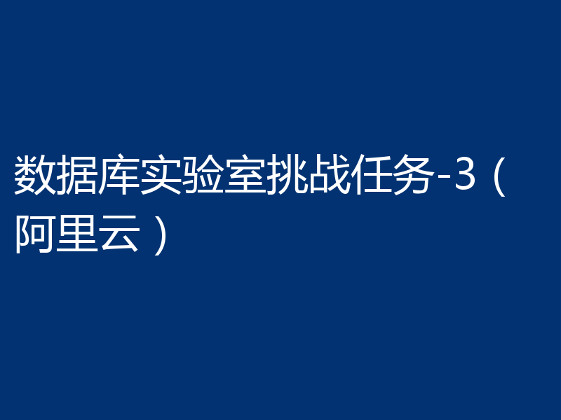 数据库实验室挑战任务-3（阿里云）