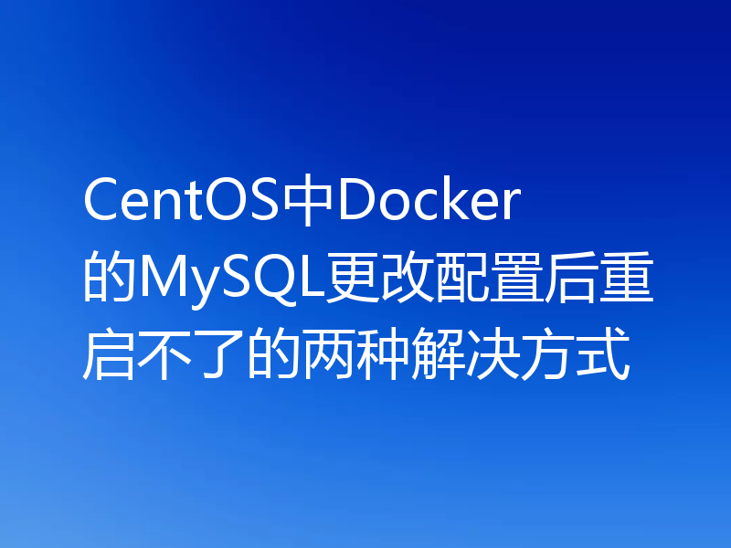 CentOS中Docker的MySQL更改配置后重启不了的两种解决方式