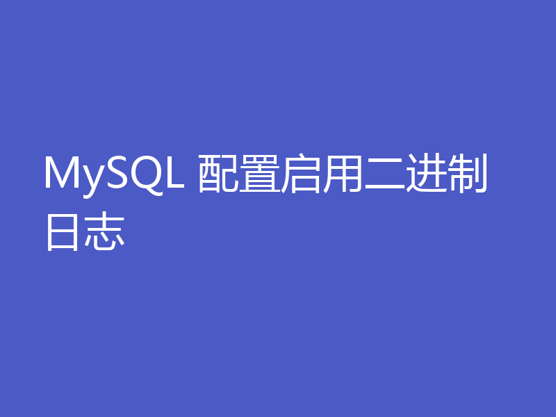 MySQL 配置启用二进制日志
