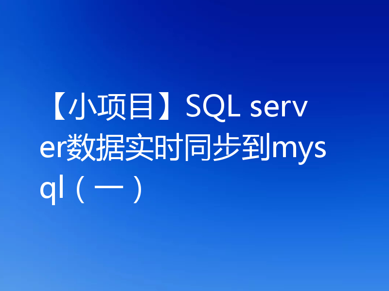 【小项目】SQL server数据实时同步到mysql（一）