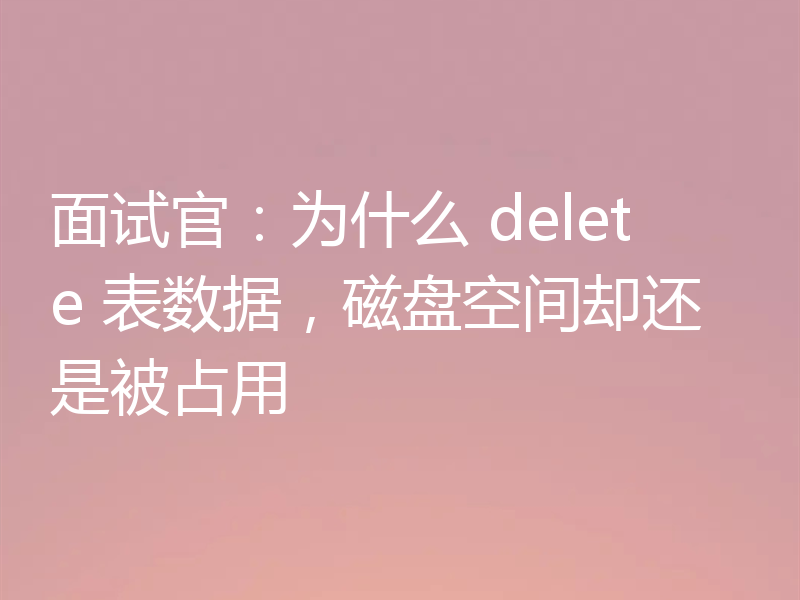 面试官：为什么 delete 表数据，磁盘空间却还是被占用