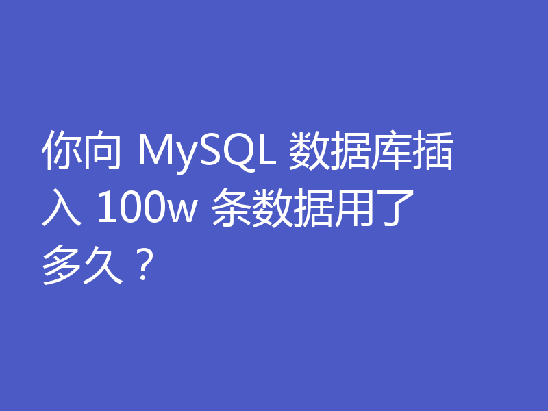 你向 MySQL 数据库插入 100w 条数据用了多久？
