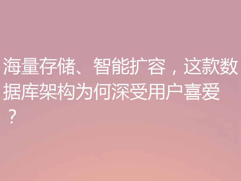 海量存储、智能扩容，这款数据库架构为何深受用户喜爱？