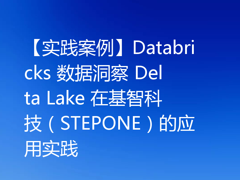 【实践案例】Databricks 数据洞察 Delta Lake 在基智科技（STEPONE）的应用实践