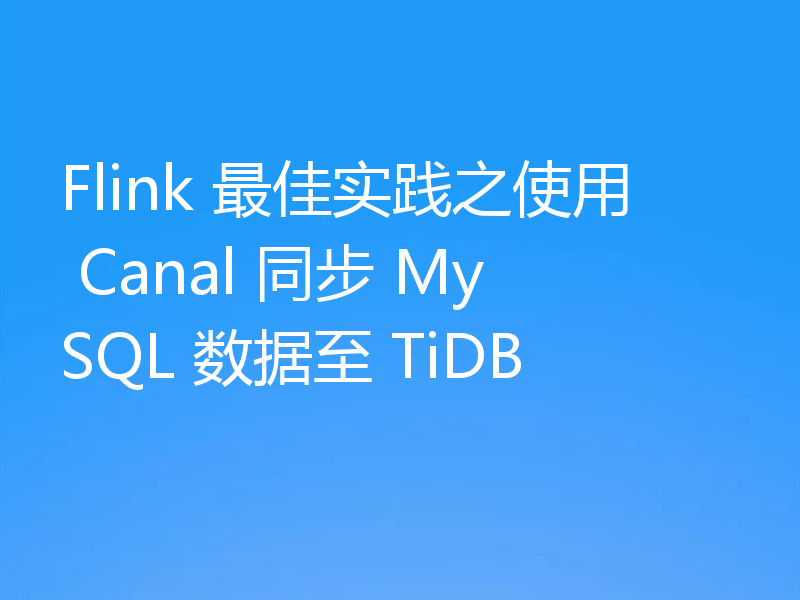 Flink 最佳实践之使用 Canal 同步 MySQL 数据至 TiDB