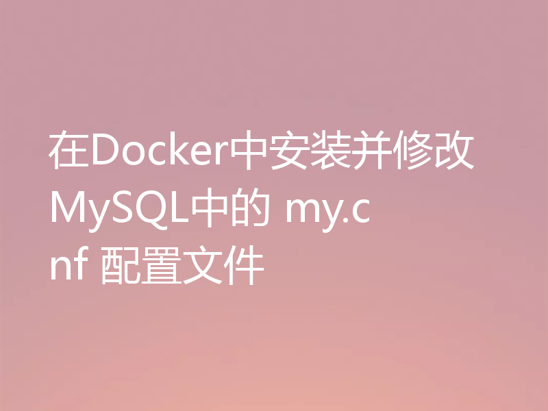 在Docker中安装并修改MySQL中的 my.cnf 配置文件