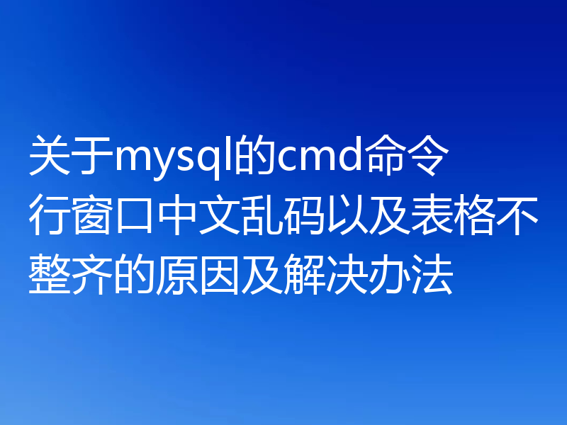 关于mysql的cmd命令行窗口中文乱码以及表格不整齐的原因及解决办法