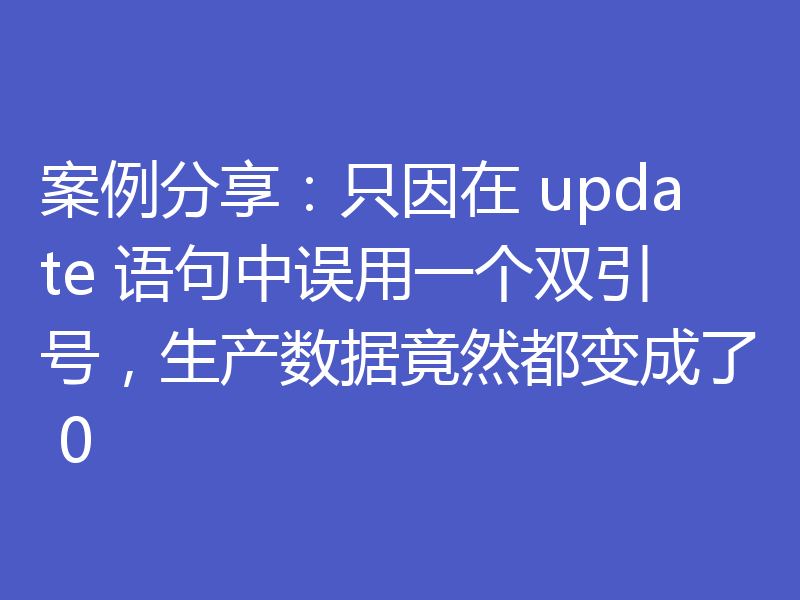 案例分享：只因在 update 语句中误用一个双引号，生产数据竟然都变成了 0