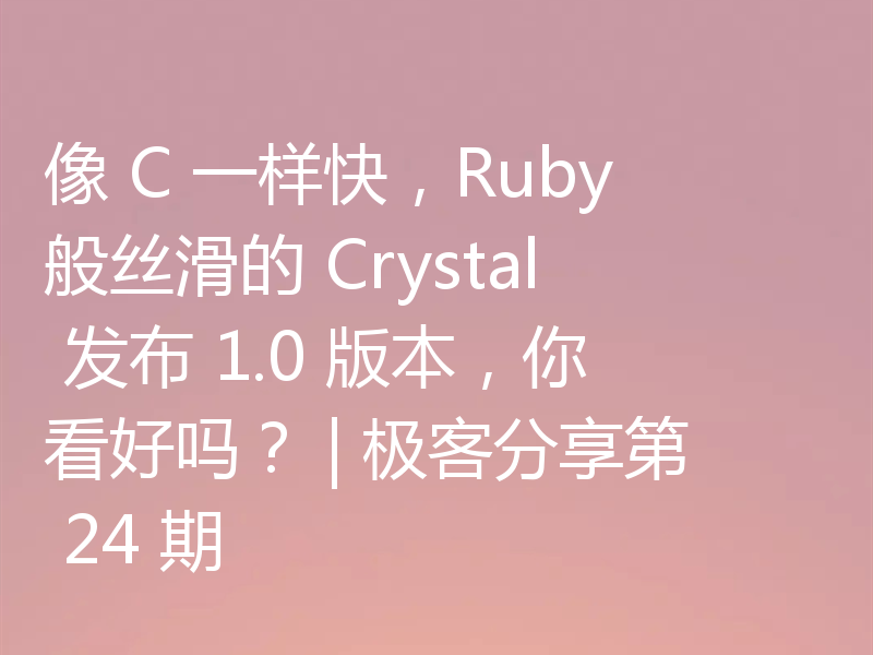像 C 一样快，Ruby 般丝滑的 Crystal 发布 1.0 版本，你看好吗？ | 极客分享第 24 期