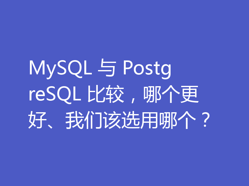 MySQL 与 PostgreSQL 比较，哪个更好、我们该选用哪个？