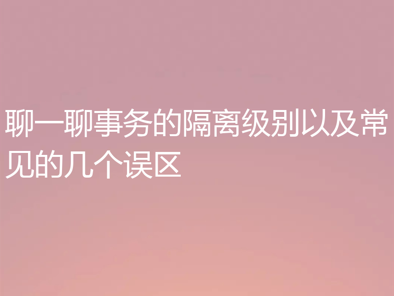 聊一聊事务的隔离级别以及常见的几个误区