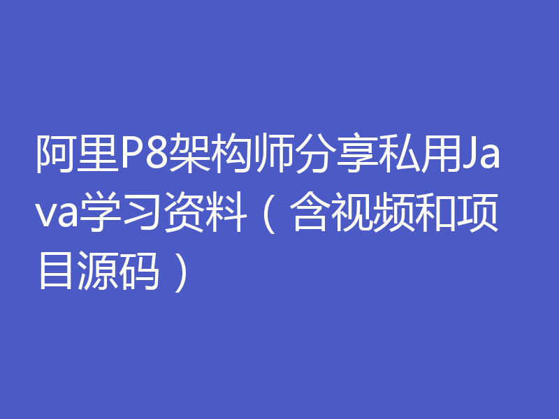 阿里P8架构师分享私用Java学习资料（含视频和项目源码）