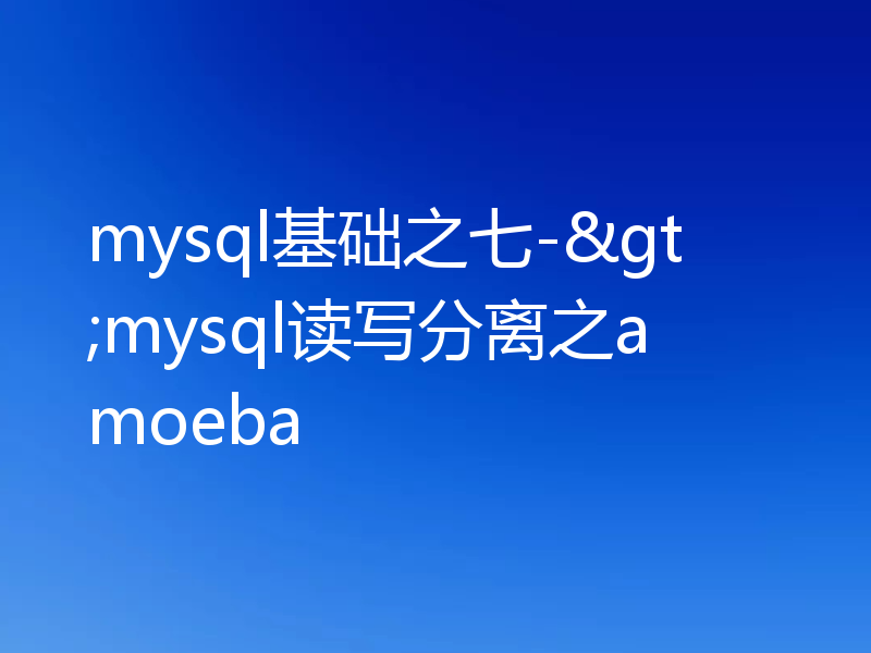mysql基础之七->mysql读写分离之amoeba