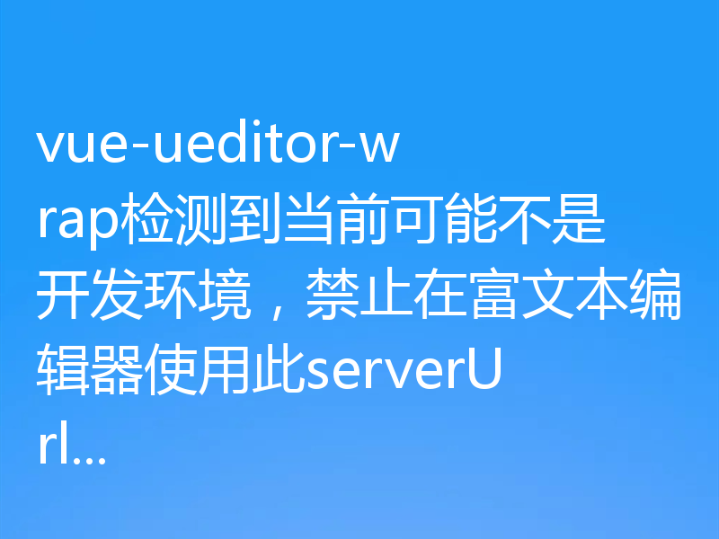vue-ueditor-wrap检测到当前可能不是开发环境，禁止在富文本编辑器使用此serverUrl...
