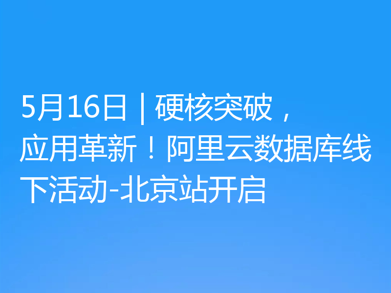 5月16日 | 硬核突破，应用革新！阿里云数据库线下活动-北京站开启