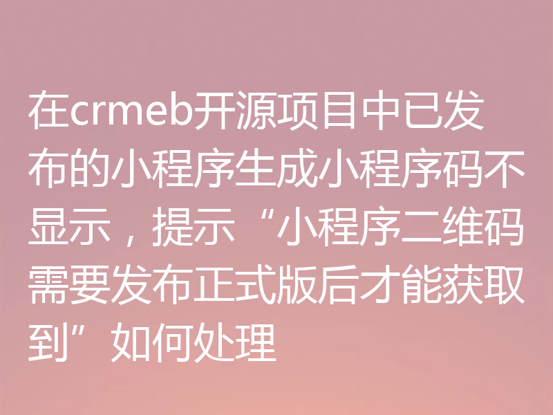 在crmeb开源项目中已发布的小程序生成小程序码不显示，提示“小程序二维码需要发布正式版后才能获取到”如何处理