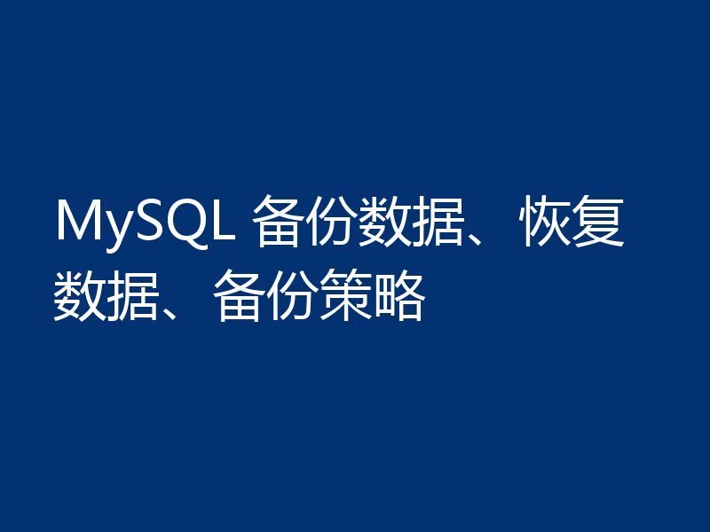 MySQL 备份数据、恢复数据、备份策略